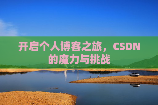 开启个人博客之旅,CSDN的魔力与挑战 开启个人博客之旅,CSDN的魔力与挑战